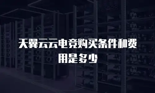 天翼云云电竞购买条件和费用是多少