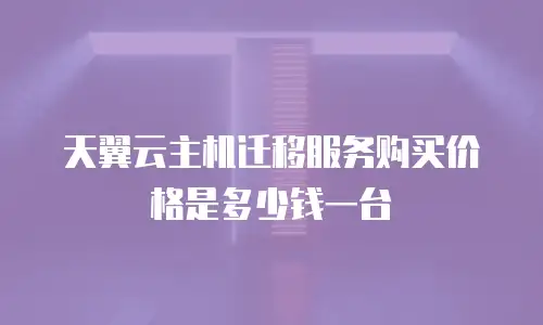 天翼云主机迁移服务购买价格是多少钱一台