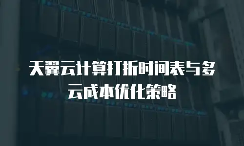 天翼云计算打折时间表与多云成本优化策略