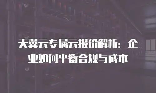 天翼云专属云报价解析：企业如何平衡合规与成本