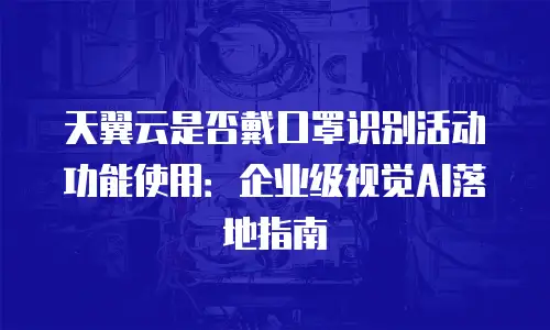 天翼云是否戴口罩识别活动功能使用：企业级视觉AI落地指南