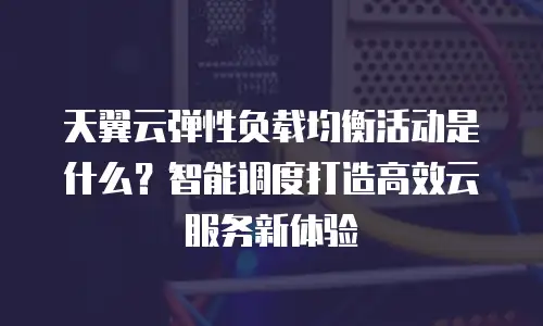 天翼云弹性负载均衡活动是什么？智能调度打造高效云服务新体验