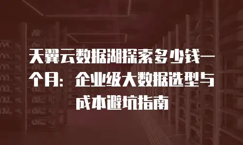 天翼云数据湖探索多少钱一个月：企业级大数据选型与成本避坑指南