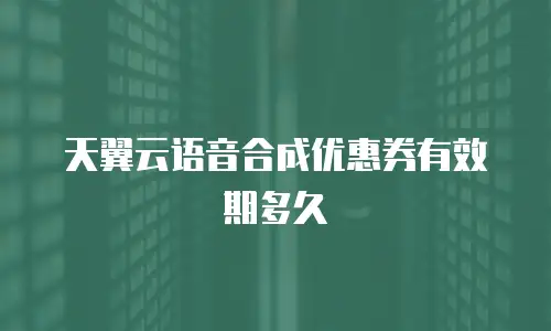 天翼云语音合成优惠券有效期多久