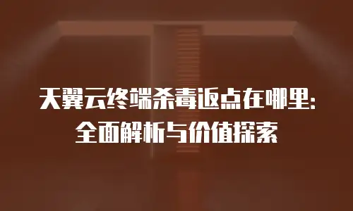 天翼云终端杀毒返点在哪里：全面解析与价值探索