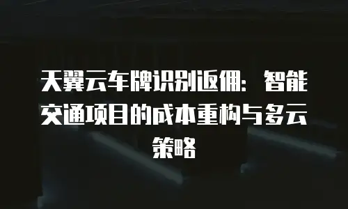 天翼云车牌识别返佣：智能交通项目的成本重构与多云策略