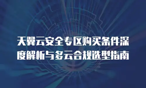 天翼云安全专区购买条件深度解析与多云合规选型指南