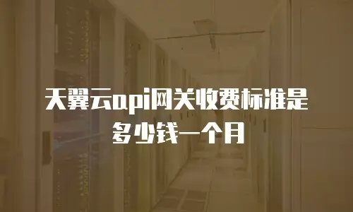 天翼云api网关收费标准是多少钱一个月