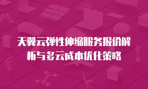 天翼云弹性伸缩服务报价解析与多云成本优化策略