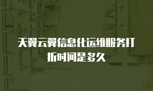天翼云翼信息化运维服务打折时间是多久