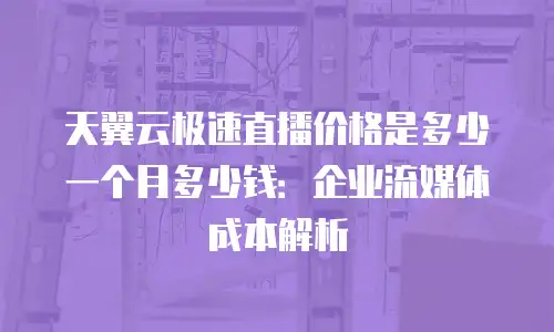 天翼云极速直播价格是多少一个月多少钱：企业流媒体成本解析