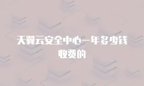 天翼云安全中心一年多少钱收费的