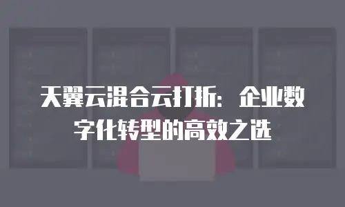 天翼云混合云打折：企业数字化转型的高效之选