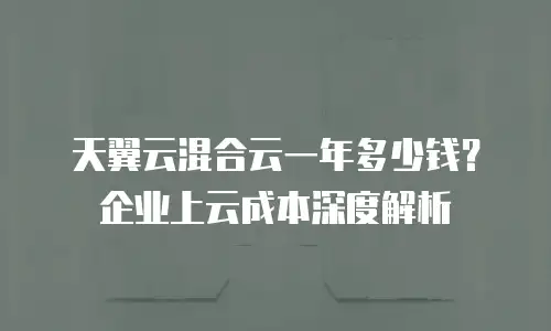 天翼云混合云一年多少钱？企业上云成本深度解析