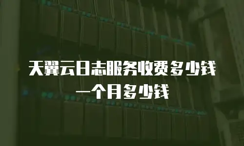 天翼云日志服务收费多少钱一个月多少钱