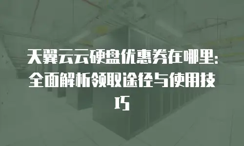 天翼云云硬盘优惠券在哪里：全面解析领取途径与使用技巧
