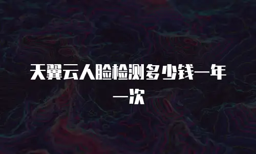 天翼云人脸检测多少钱一年一次