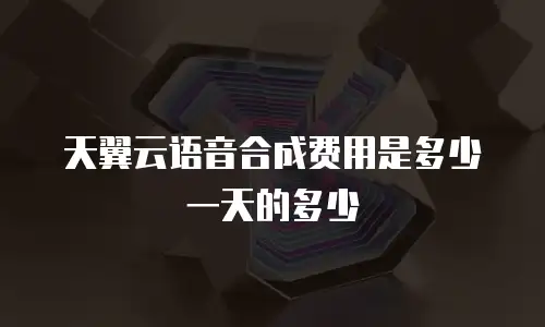 天翼云语音合成费用是多少一天的多少