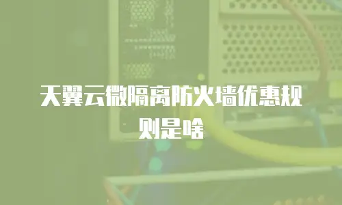 天翼云微隔离防火墙优惠规则是啥