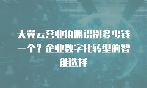 天翼云营业执照识别多少钱一个？企业数字化转型的智能选择
