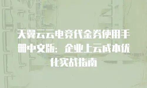 天翼云云电竞代金券使用手册中文版：企业上云成本优化实战指南