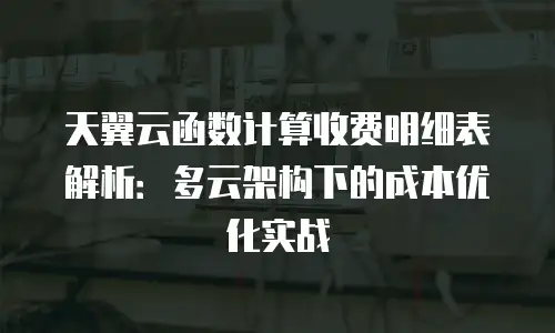 天翼云函数计算收费明细表解析：多云架构下的成本优化实战