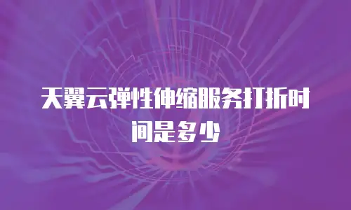 天翼云弹性伸缩服务打折时间是多少