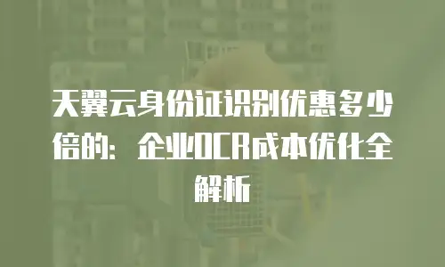 天翼云身份证识别优惠多少倍的：企业OCR成本优化全解析