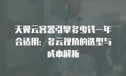 天翼云容器引擎多少钱一年合适用：多云视角的选型与成本解析