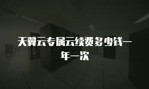 天翼云专属云续费多少钱一年一次