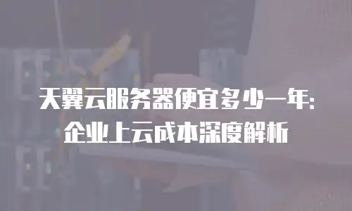 天翼云服务器便宜多少一年：企业上云成本深度解析