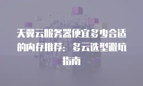 天翼云服务器便宜多少合适的内存推荐：多云选型避坑指南