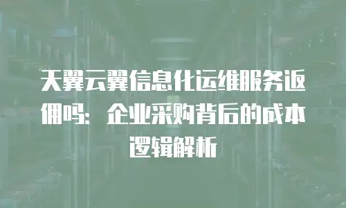 天翼云翼信息化运维服务返佣吗：企业采购背后的成本逻辑解析