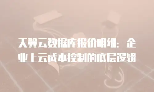 天翼云数据库报价明细：企业上云成本控制的底层逻辑