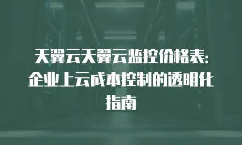 天翼云天翼云监控价格表：企业上云成本控制的透明化指南