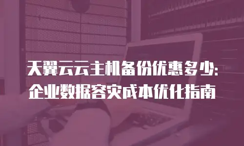 天翼云云主机备份优惠多少：企业数据容灾成本优化指南