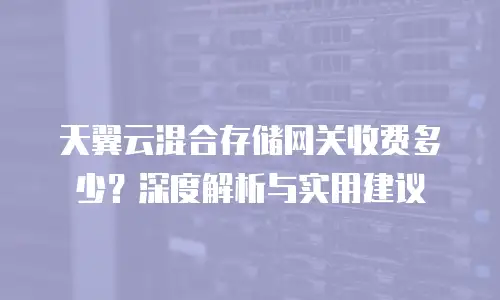 天翼云混合存储网关收费多少？深度解析与实用建议