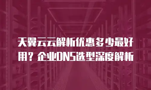 天翼云云解析优惠多少最好用？企业DNS选型深度解析