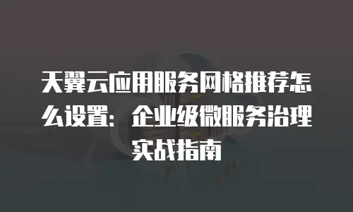 天翼云应用服务网格推荐怎么设置：企业级微服务治理实战指南