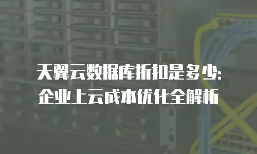 天翼云数据库折扣是多少：企业上云成本优化全解析