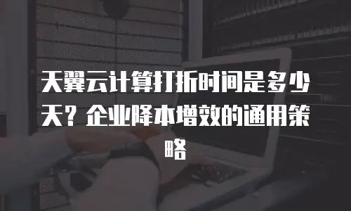 天翼云计算打折时间是多少天？企业降本增效的通用策略