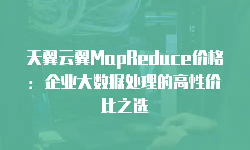 天翼云翼MapReduce价格：企业大数据处理的高性价比之选