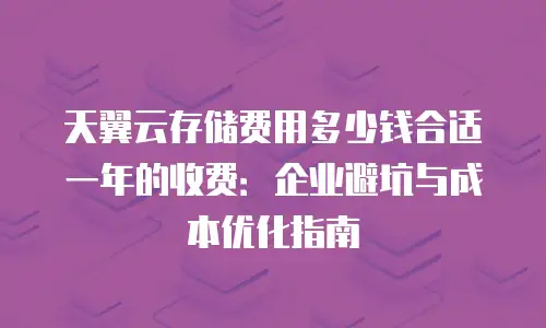 天翼云存储费用多少钱合适一年的收费：企业避坑与成本优化指南