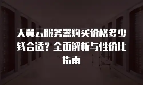 天翼云服务器购买价格多少钱合适？全面解析与性价比指南