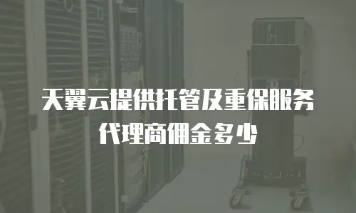 天翼云提供托管及重保服务代理商佣金多少