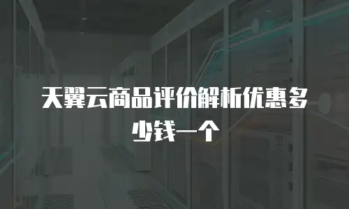 天翼云商品评价解析优惠多少钱一个