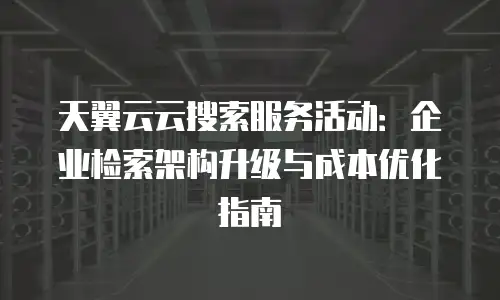 天翼云云搜索服务活动：企业检索架构升级与成本优化指南