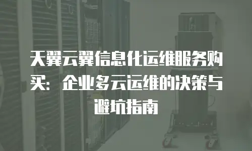 天翼云翼信息化运维服务购买：企业多云运维的决策与避坑指南