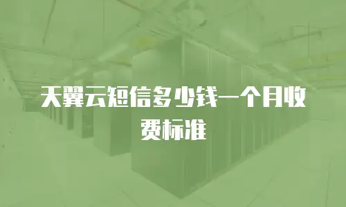 天翼云短信多少钱一个月收费标准