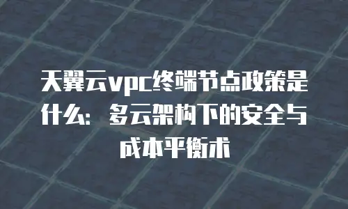 天翼云vpc终端节点政策是什么：多云架构下的安全与成本平衡术